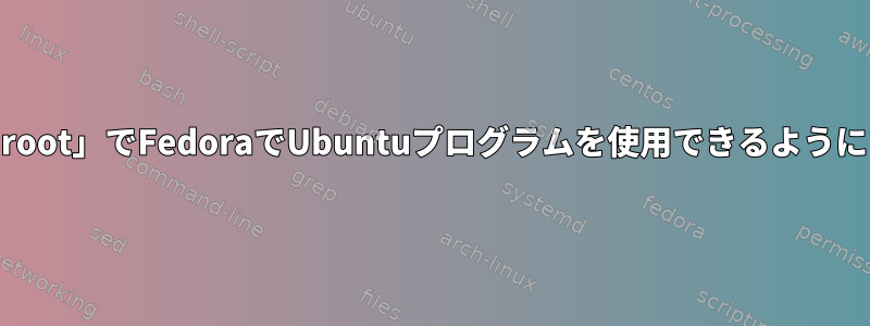 「chroot」でFedoraでUbuntuプログラムを使用できるようにする