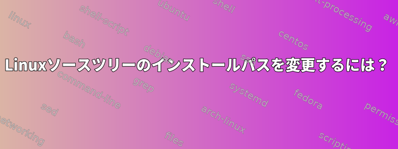 Linuxソースツリーのインストールパスを変更するには？