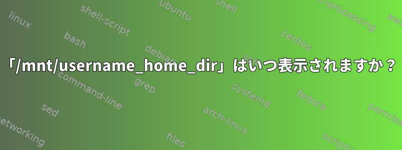 「/mnt/username_home_dir」はいつ表示されますか？