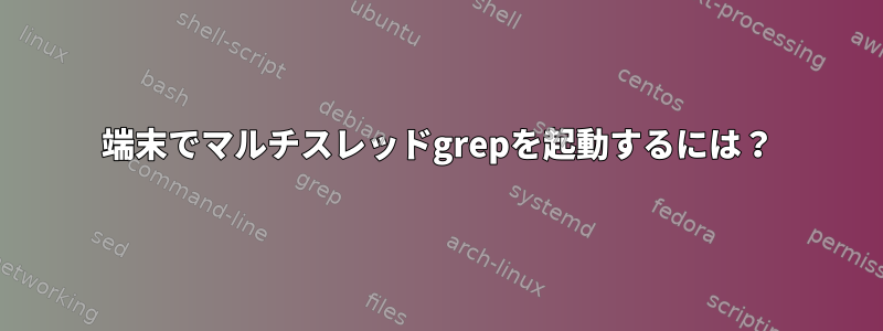 端末でマルチスレッドgrepを起動するには？