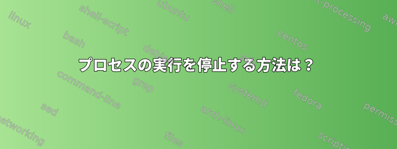 プロセスの実行を停止する方法は？