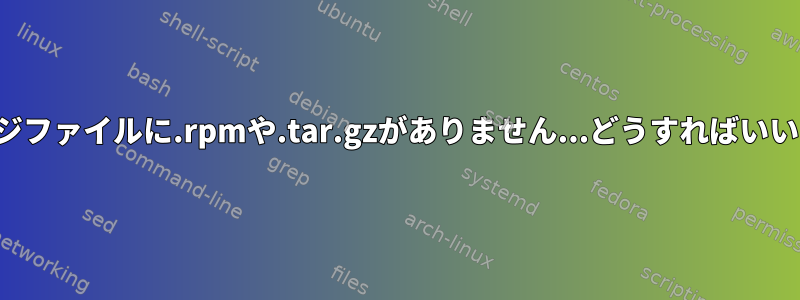 パッケージファイルに.rpmや.tar.gzがありません...どうすればいいですか？