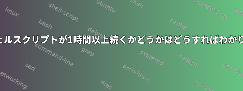 複数のシェルスクリプトが1時間以上続くかどうかはどうすればわかりますか？