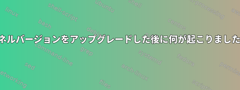 カーネルバージョンをアップグレードした後に何が起こりましたか？