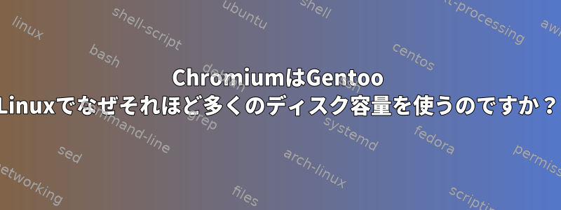 ChromiumはGentoo Linuxでなぜそれほど多くのディスク容量を使うのですか？