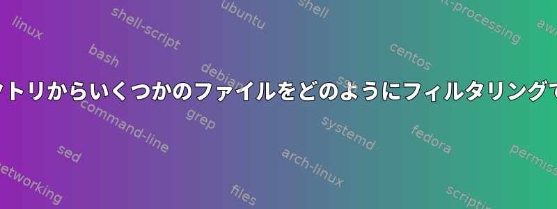 私のディレクトリからいくつかのファイルをどのようにフィルタリングできますか？