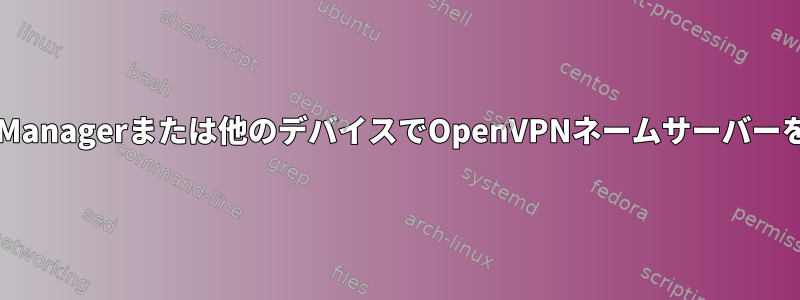 NetworkManagerまたは他のデバイスでOpenVPNネームサーバーを無視する