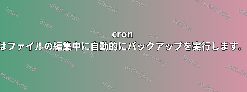 cron はファイルの編集中に自動的にバックアップを実行します。