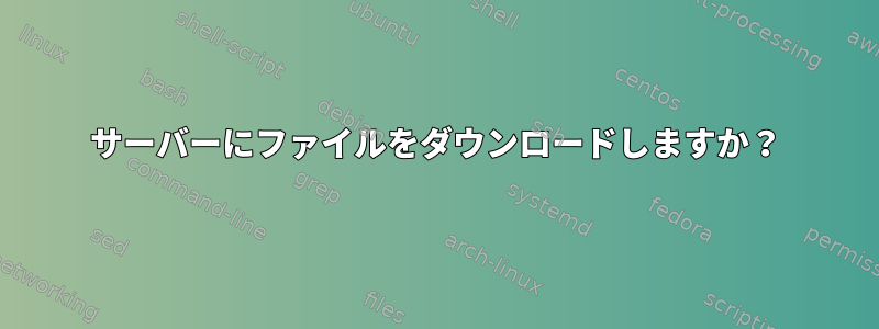 サーバーにファイルをダウンロードしますか？