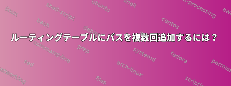 ルーティングテーブルにパスを複数回追加するには？