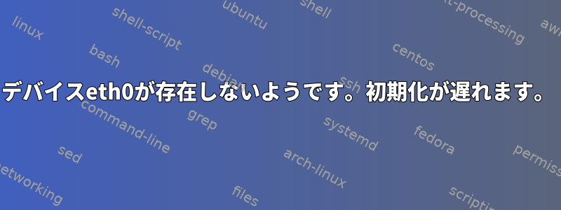 デバイスeth0が存在しないようです。初期化が遅れます。