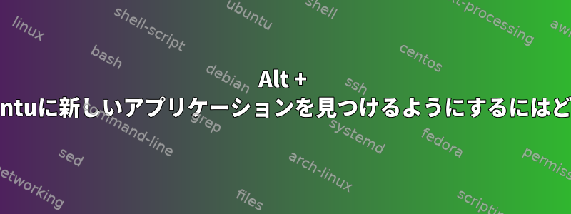 Alt + F2を押したときにUbuntuに新しいアプリケーションを見つけるようにするにはどうすればよいですか？