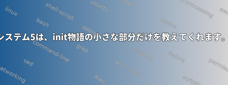 システム5は、init物語の小さな部分だけを教えてくれます。