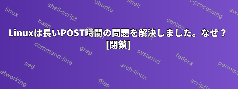 Linuxは長いPOST時間の問題を解決しました。なぜ？ [閉鎖]