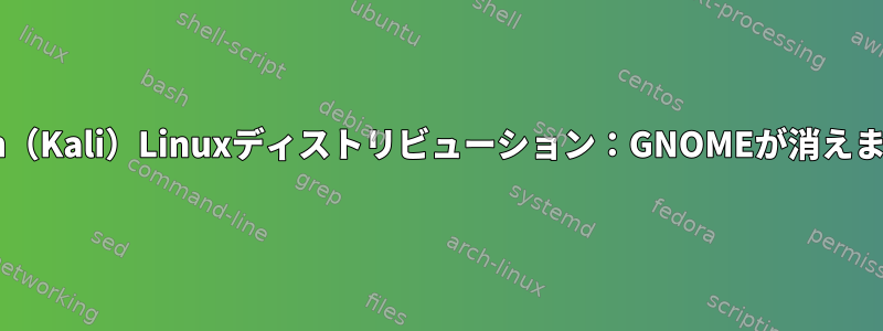 Debian（Kali）Linuxディストリビューション：GNOMEが消えました。