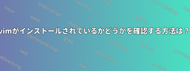 vimがインストールされているかどうかを確認する方法は？