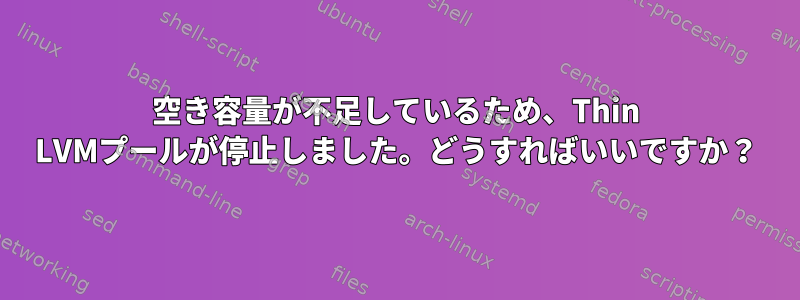 空き容量が不足しているため、Thin LVMプールが停止しました。どうすればいいですか？