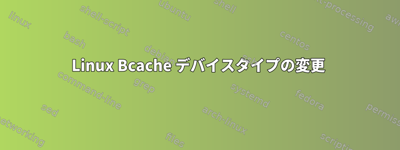 Linux Bcache デバイスタイプの変更