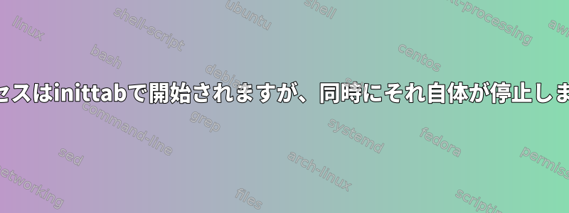 プロセスはinittabで開始されますが、同時にそれ自体が停止します。