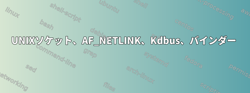 UNIXソケット、AF_NETLINK、Kdbus、バインダー