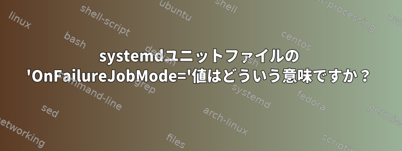 systemdユニットファイルの 'OnFailureJobMode='値はどういう意味ですか？