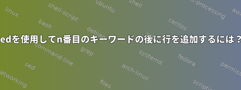 sedを使用してn番目のキーワードの後に​​行を追加するには？