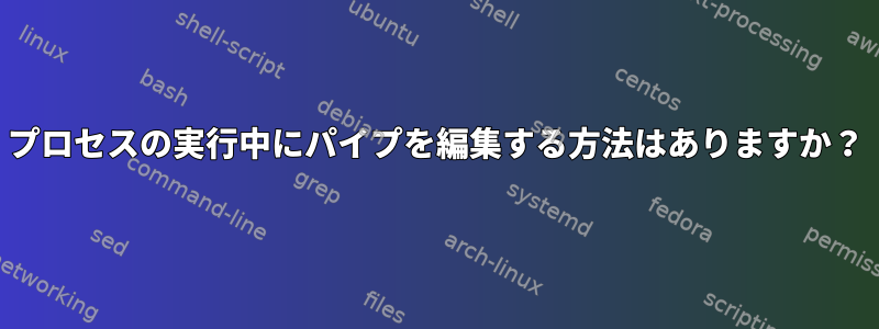 プロセスの実行中にパイプを編集する方法はありますか？