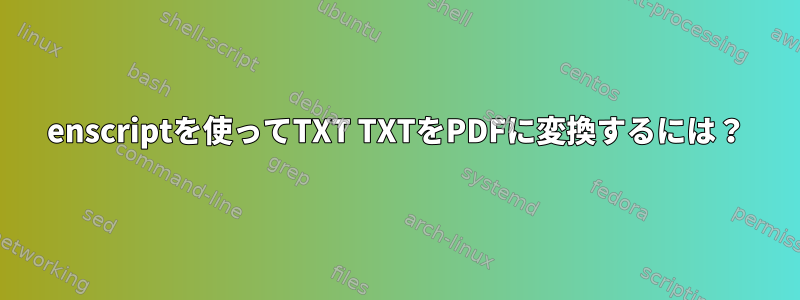 enscriptを使ってTXT TXTをPDFに変換するには？