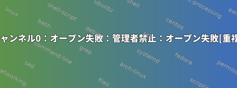 チャンネル0：オープン失敗：管理者禁止：オープン失敗[重複]