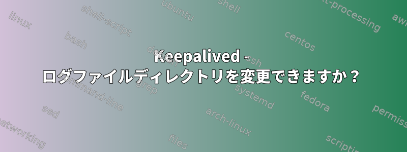 Keepalived - ログファイルディレクトリを変更できますか？