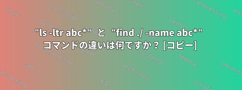 "ls -ltr abc*" と "find ./ -name abc*" コマンドの違いは何ですか？ [コピー]