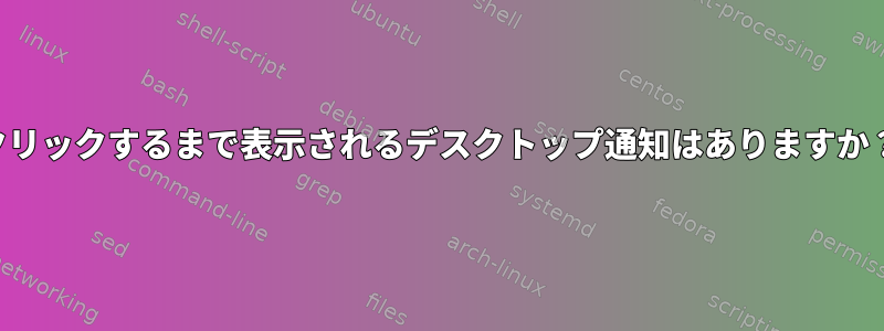 クリックするまで表示されるデスクトップ通知はありますか？