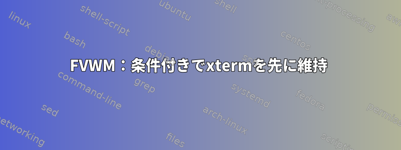 FVWM：条件付きでxtermを先に維持