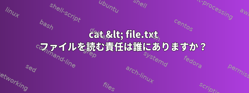 cat &lt; file.txt ファイルを読む責任は誰にありますか？