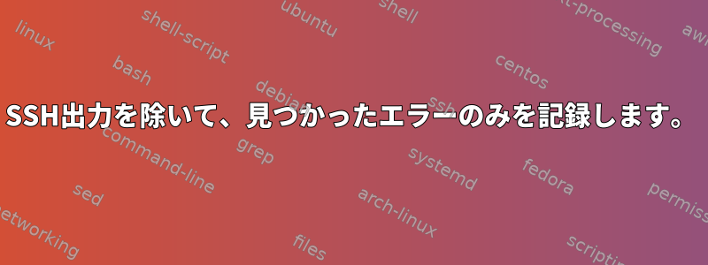 SSH出力を除いて、見つかったエラーのみを記録します。