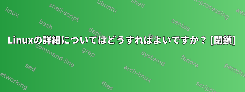 Linuxの詳細についてはどうすればよいですか？ [閉鎖]