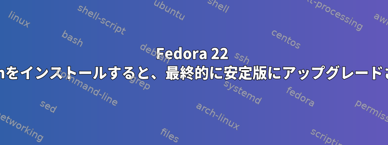 Fedora 22 Workstationをインストールすると、最終的に安定版にアップグレードされますか？