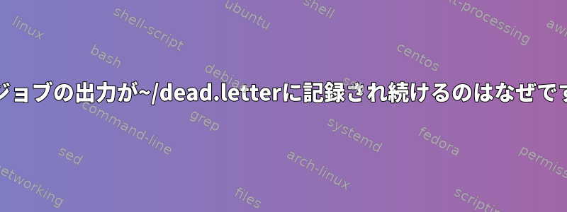 cronジョブの出力が~/dead.letterに記録され続けるのはなぜですか？