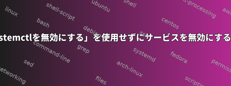 「systemctlを無効にする」を使用せずにサービスを無効にする方法