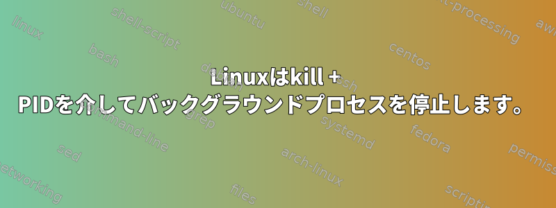 Linuxはkill + PIDを介してバックグラウンドプロセスを停止します。