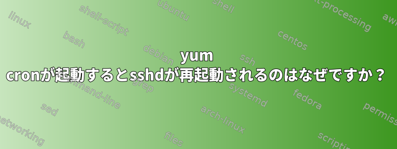 yum cronが起動するとsshdが再起動されるのはなぜですか？