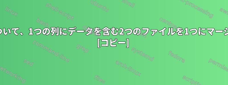 各ファイルについて、1つの列にデータを含む2つのファイルを1つにマージする方法は？ [コピー]