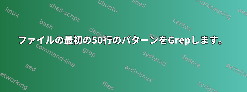 ファイルの最初の50行のパターンをGrepします。