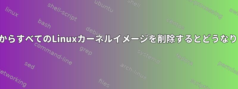 システムからすべてのLinuxカーネルイメージを削除するとどうなりますか？