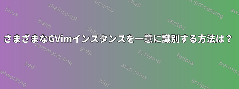 さまざまなGVimインスタンスを一意に識別する方法は？