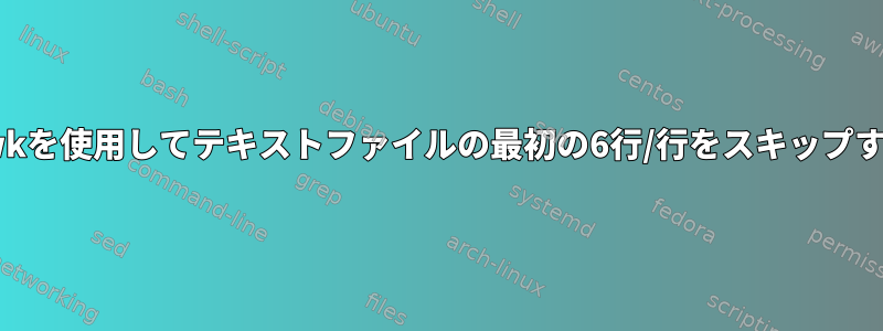 awkを使用してテキストファイルの最初の6行/行をスキップする