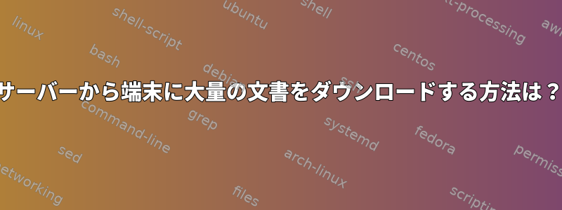 サーバーから端末に大量の文書をダウンロードする方法は？