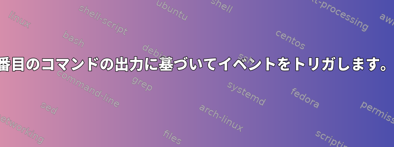 2番目のコマンドの出力に基づいてイベントをトリガします。