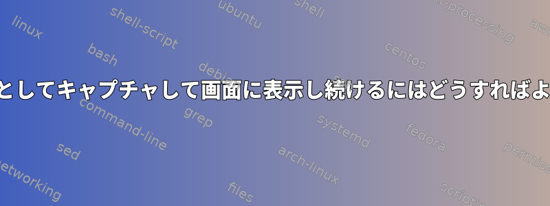 出力を変数としてキャプチャして画面に表示し続けるにはどうすればよいですか？