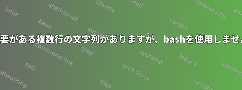 繰り返す必要がある複数行の文字列がありますが、bashを使用しません。提案？